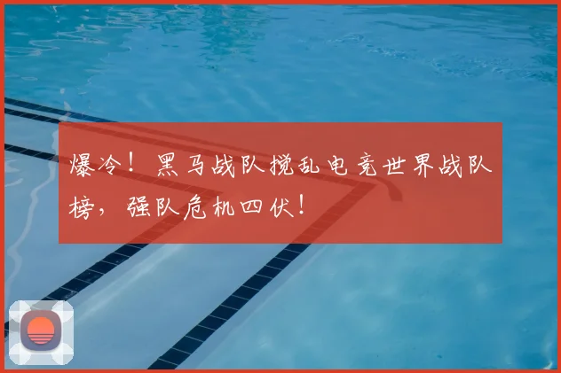 爆冷！黑马战队搅乱电竞世界战队榜，强队危机四伏！