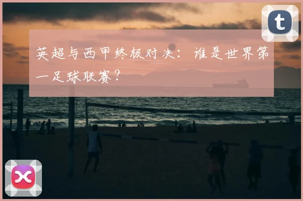 英超与西甲终极对决：谁是世界第一足球联赛？