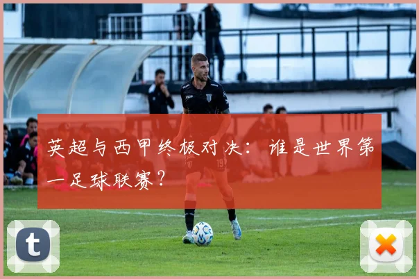 英超与西甲终极对决:谁是世界第一足球联赛?