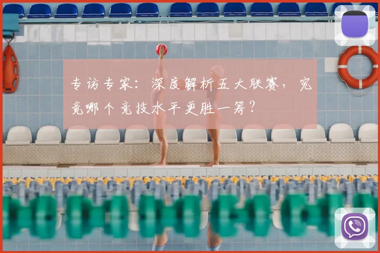 专访专家：深度解析五大联赛，究竟哪个竞技水平更胜一筹？