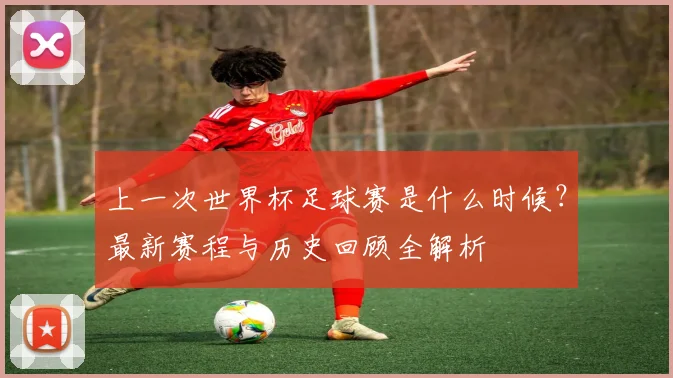 上一次世界杯足球赛是什么时候？最新赛程与历史回顾全解析