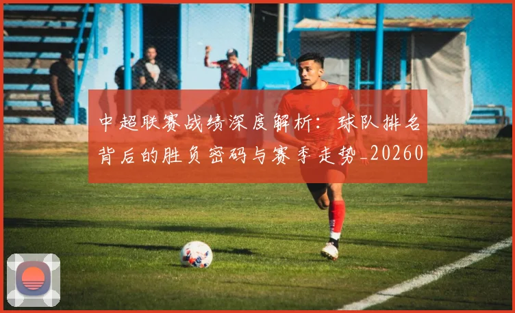 中超联赛战绩深度解析：球队排名背后的胜负密码与赛季走势_20260610190532