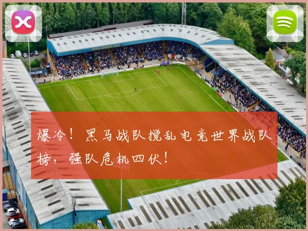 爆冷！黑马战队搅乱电竞世界战队榜，强队危机四伏！