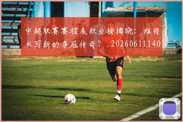 中超联赛赛程表积分榜揭晓：谁将书写新的争冠传奇？_20260611140910