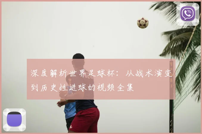深度解析世界足球杯：从战术演变到历史性进球的视频全集