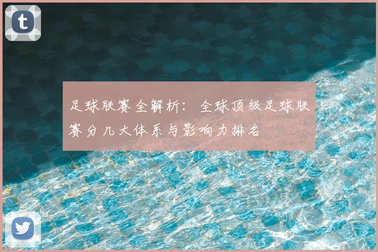 足球联赛全解析：全球顶级足球联赛分几大体系与影响力排名