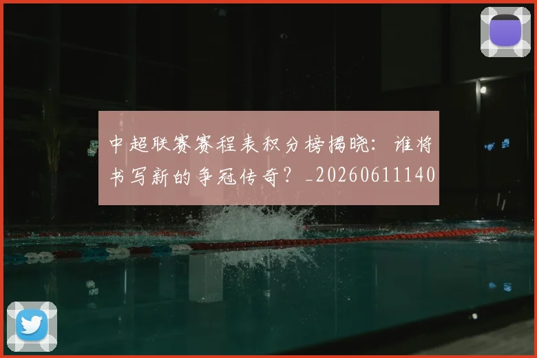 中超联赛赛程表积分榜揭晓：谁将书写新的争冠传奇？_20260611140910