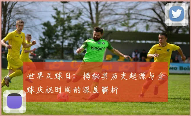 世界足球日：揭秘其历史起源与全球庆祝时间的深度解析