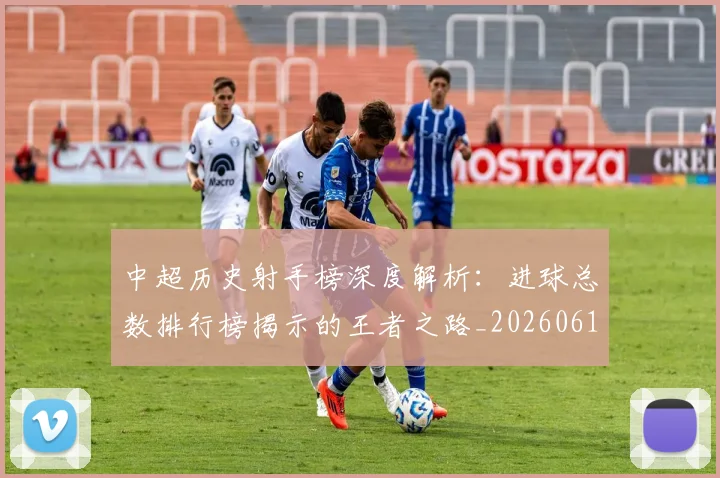 中超历史射手榜深度解析：进球总数排行榜揭示的王者之路_20260610190348
