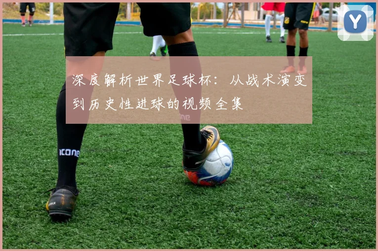 深度解析世界足球杯:从战术演变到历史性进球的视频全集