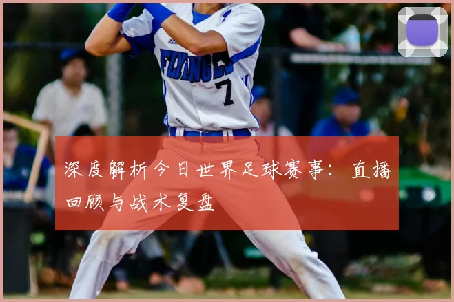 深度解析今日世界足球赛事:直播回顾与战术复盘