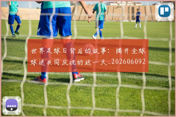 世界足球日背后的故事：揭开全球球迷共同庆祝的这一天_20260609201441