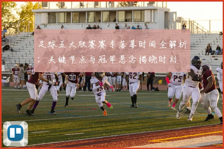 足球五大联赛赛季落幕时间全解析：关键节点与冠军悬念揭晓时刻