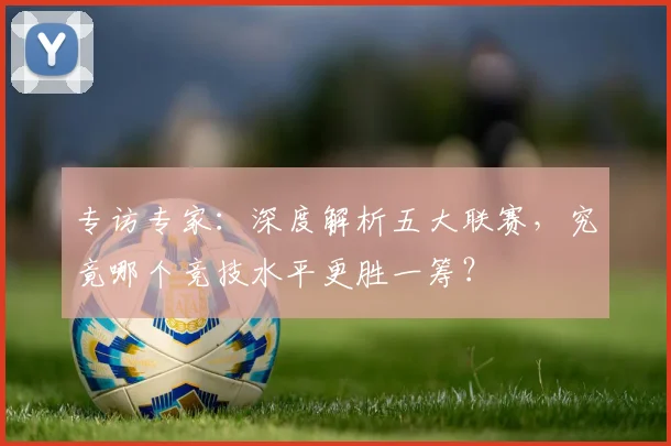 专访专家：深度解析五大联赛，究竟哪个竞技水平更胜一筹？