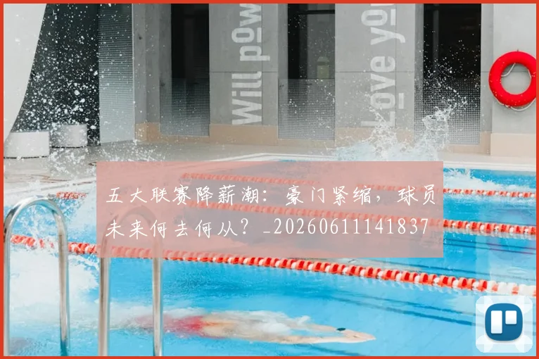 五大联赛降薪潮：豪门紧缩，球员未来何去何从？_20260611141837