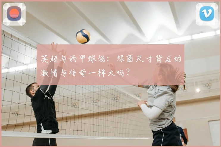 英超与西甲球场：绿茵尺寸背后的激情与传奇一样大吗？