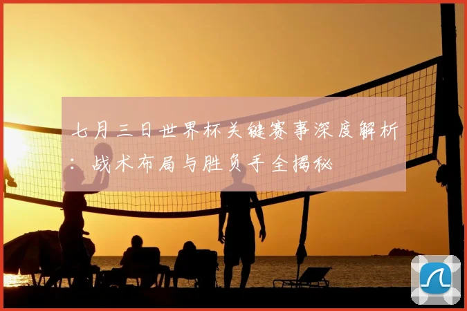 七月三日世界杯关键赛事深度解析:战术布局与胜负手全揭秘